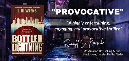 Bottled Lightning-“Provocative” “A highly entertaining, engaging, and provocative thriller.” Ronald S Barak, #1 Amazon Best Selling Author, the Brooks/Lotello Thriller Series