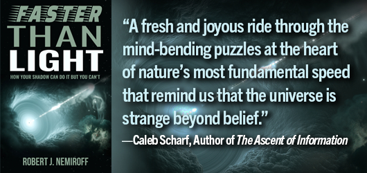 Faster Than Light-“A fresh and joyous ride through the mind bending puzzles at the heart of nature’s most fundamental speed that reminds us that the universe is strange beyond belief.”-Caleb Scharf, author of The Ascent of Information