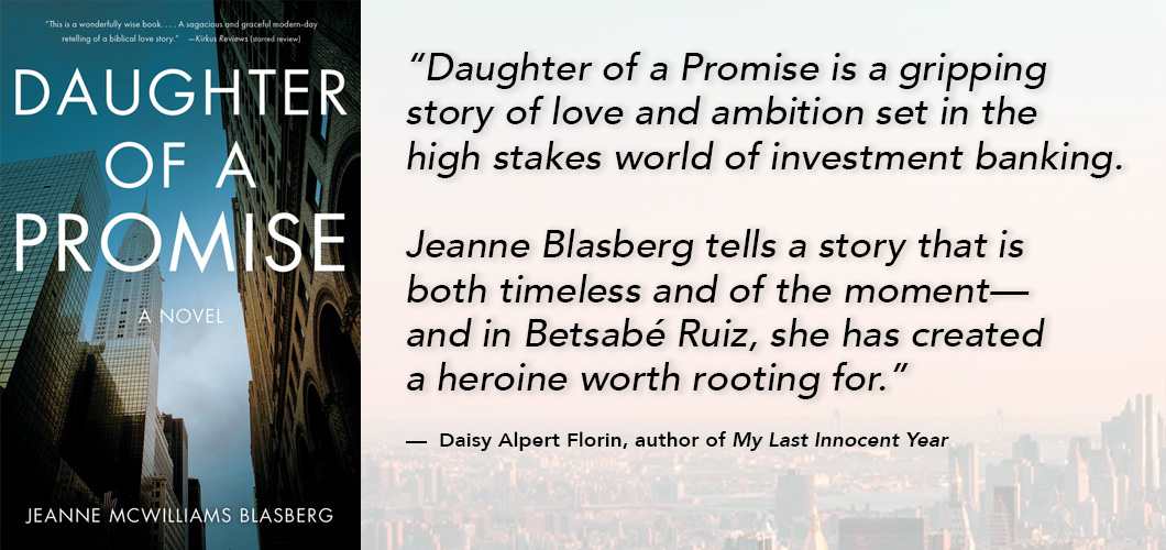 “Daughter of a Promise is a gripping story of love and ambition set in the high stakes world of investment banking. Jeanne Blasberg tells a story that is both timeless and of the moment-and in Betsabe Ruiz, she has created a heroine worth rooting for.”-Daisy Alpert Florin, author of My Last Innocent Year