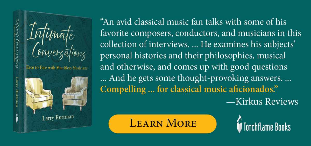 “An avid classical music fan talks with some of his favorite composers, conductors & musicians in this collection of interviews…He examines his subjects’ personal histories and their philosophies, musical & otherwise, and comes up with good questions…And he gets some thought-provoking answers…Compelling…for classical music afficionados.”-Kirkus Reviews Torchflame Books