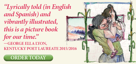 “Lyrically told (in English and Spanish) and vibrantly illustrated, this is a picture book for our time.” —George Ella Lyon, Kentucky Poet Laureate 2015/2016 ORDER TODAY