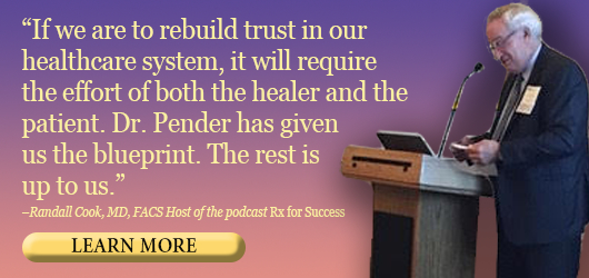 “If we are to rebuild trust in our healthcare system, it will require the effort of both the healer and the patient. Dr. Pender has given us the blueprint. The rest is up to us.” Randall Cook MD, FACS Host of the podcast Rx for Success Learn More