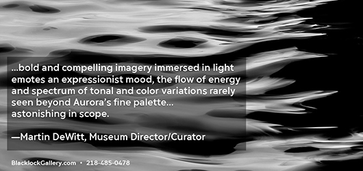 …bold and compelling imagery immersed in light emotes and expressionist mood, the flow of energy and spectrum of tonal and color variations rarely seen beyond Aurora’s fine palette…astonishing in scope.-Martin DeWitt, Museum Director/Curator